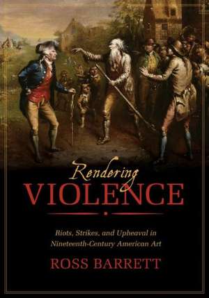 Rendering Violence – Riots, Strikes, and Upheaval in Nineteenth–Century American Art de Ross Barrett