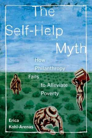 The Self–Help Myth – How Philanthropy Fails to Alleviate Poverty de Erica Kohl–arenas