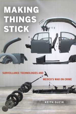 Making Things Stick – Surveillance Technologies and Mexico`s War on Crime de Keith Guzik