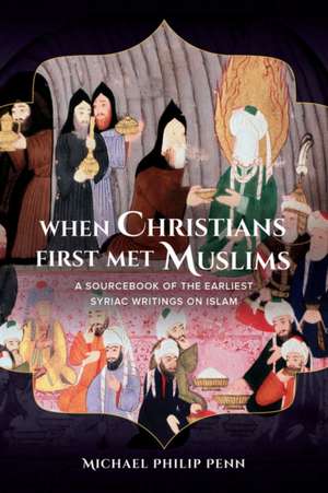 When Christians First Met Muslims – A Sourcebook of the Earliest Syriac Writings on Islam de Michael Philip Penn