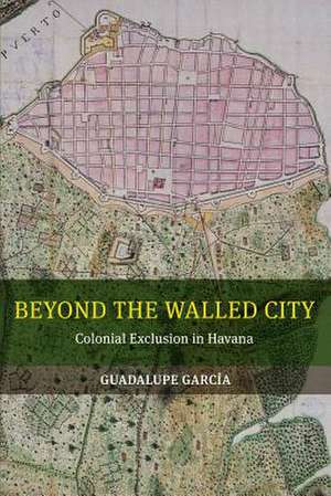 Beyond the Walled City – Colonial Exclusion in Havana de Guadalupe García