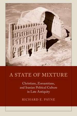 A State of Mixture – Christians, Zoroastrians, and Iranian Political Culture in Late Antiquity de Richard E. Payne