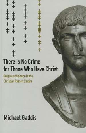 There Is No Crime for Those Who Have Christ – Religious Violence in the Christian Roman Empire de Michael Gaddis