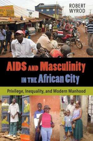 AIDS and Masculinity in the African City – Privilege, Inequality, and Modern Manhood de Robert Wyrod