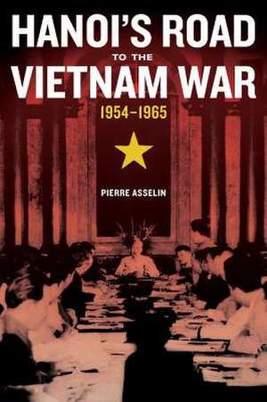 Hanoi`s Road to the Vietnam War, 1954–1965 de Pierre Asselin