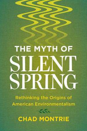 The Myth of Silent Spring – Rethinking the Origins of American Environmentalism de Chad Montrie