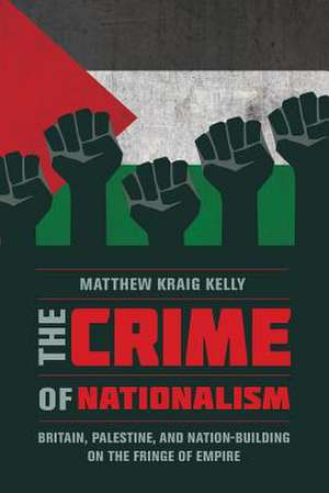 The Crime of Nationalism – Britain, Palestine, and Nation–Building on the Fringe of Empire de Matthew Kelly