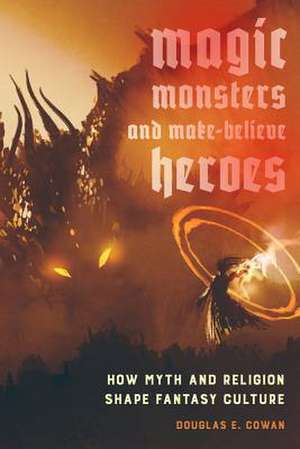 Magic, Monsters, and Make–Believe Heroes – How Myth and Religion Shape Fantasy Culture de Douglas E. Cowan