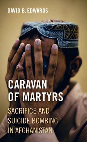 Caravan of Martyrs – Sacrifice and Suicide Bombing in Afghanistan de David B. Edwards