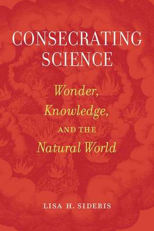 Consecrating Science – Wonder, Knowledge, and the Natural World de Lisa H. Sideris