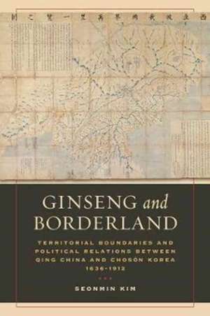 Ginseng and Borderland – Territorial Boundaries and Political Relations Between Qing China and Choson Korea, 1636–1912 de Seonmin Kim