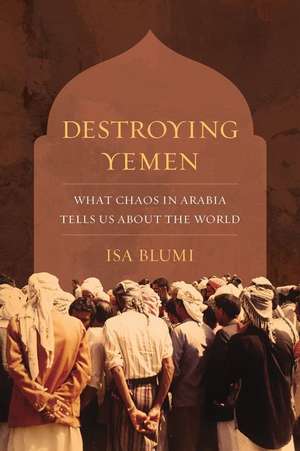 Destroying Yemen – What Chaos in Arabia Tells Us About the World de Isa Blumi