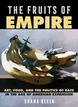 The Fruits of Empire – Art, Food, and the Politics of Race in the Age of American Expansion de Shana Klein