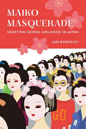 Maiko Masquerade – Crafting Geisha Girlhood in Japan de Jan Bardsley