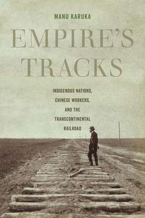 Empire`s Tracks – Indigenous Nations, Chinese Workers, and the Transcontinental Railroad de Manu Karuka