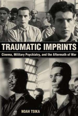 Traumatic Imprints – Cinema, Military Psychiatry, and the Aftermath of War de Noah Tsika