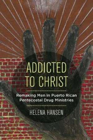 Addicted to Christ – Remaking Men in Puerto Rican Pentecostal Drug Ministries de Helena Hansen