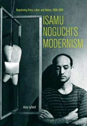 Isamu Noguchi′s Modernism – Negotiating Race, Labor, and Nation, 1930–1950 de Amy Lyford