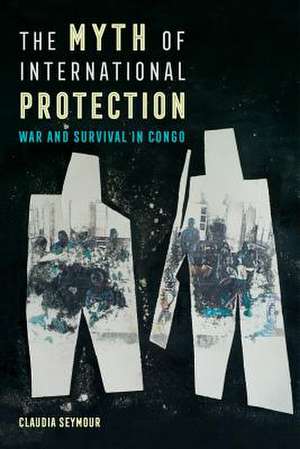 The Myth of International Protection – War and Survival in Congo de Claudia Seymour