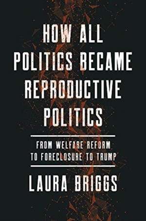 How All Politics Became Reproductive Politics – From Welfare Reform to Foreclosure to Trump de Laura Briggs