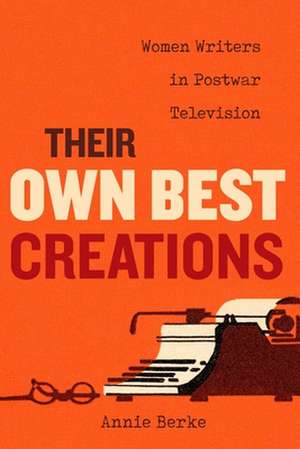 Their Own Best Creations – Women Writers in Postwar Television de Annie Berke