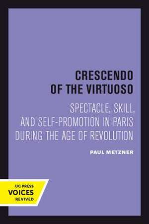 Crescendo of the Virtuoso – Spectacle, Skill, and Self–Promotion in Paris during the Age of Revolution de Paul Metzner