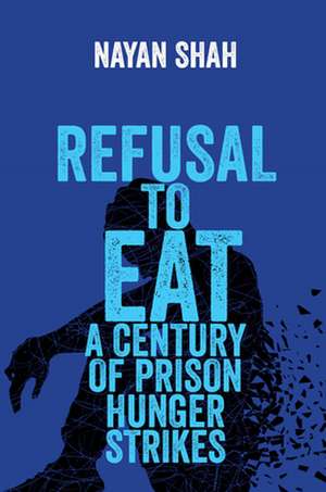 Refusal to Eat – A Century of Prison Hunger Strikes de Nayan Shah