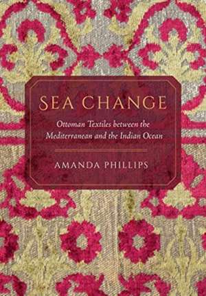 Sea Change – Ottoman Textiles between the Mediterranean and the Indian Ocean de Amanda Phillips