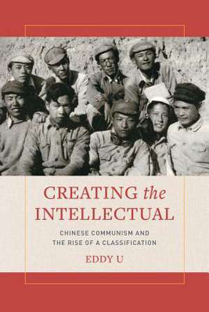 Creating the Intellectual – Chinese Communism and the Rise of a Classification de Eddy U