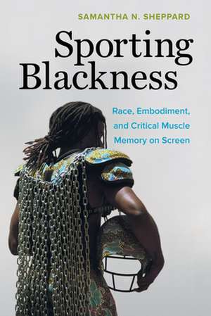 Sporting Blackness – Race, Embodiment, and Critical Muscle Memory on Screen de Samantha N. Sheppard