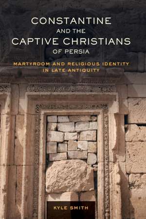 Constantine and the Captive Christians of Persia – Martyrdom and Religious Identity in Late Antiquity de Kyle Smith