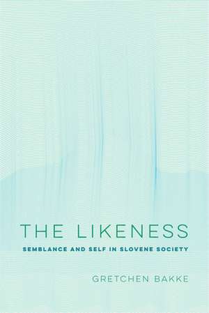 The Likeness – Semblance and Self in Slovene Society de Gretchen Bakke