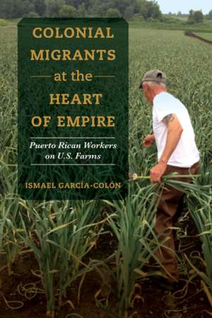 Colonial Migrants at the Heart of Empire – Puerto Rican Workers on U.S. Farms de Ismael García–colón