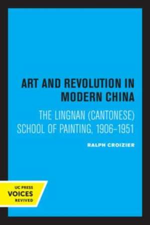 Art and Revolution in Modern China – The Lingnan (Cantonese) School of Painting, 1906–1951 de Ralph Croizier