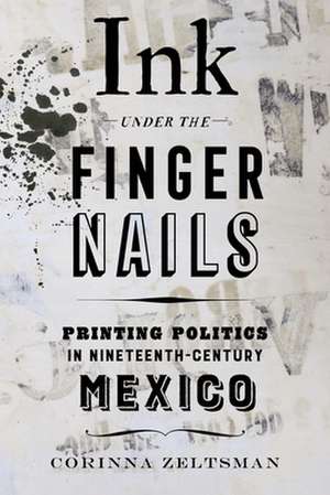 Ink under the Fingernails – Printing Politics in Nineteenth–Century Mexico de Corinna Zeltsman