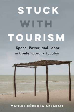 Stuck with Tourism – Space, Power, and Labor in Contemporary Yucatan de Matilde Córdoba Azcárat