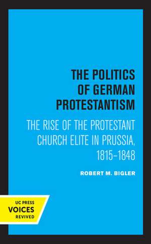 The Politics of German Protestantism – The Rise of the Protestant Church Elite in Prussia, 1815–1848 de Robert M. Bigler