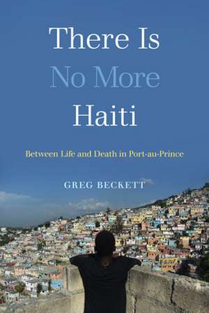 There Is No More Haiti – Between Life and Death in Port–au–Prince de Greg Beckett