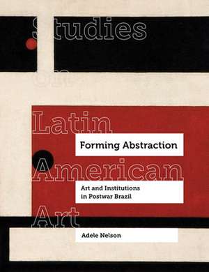 Forming Abstraction – Art and Institutions in Postwar Brazil de Adele Nelson