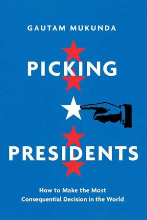 Picking Presidents – How to Make the Most Consequential Decision in the World de Gautam Mukunda