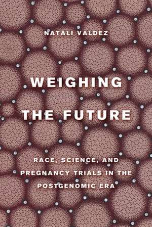 Weighing the Future – Race, Science, and Pregnancy Trials in the Postgenomic Era de Natali Valdez