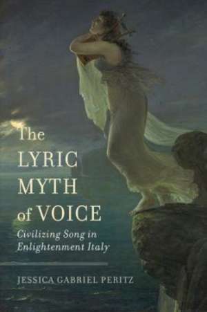 The Lyric Myth of Voice – Civilizing Song in Enlightenment Italy de Jessica Gabriel Peritz