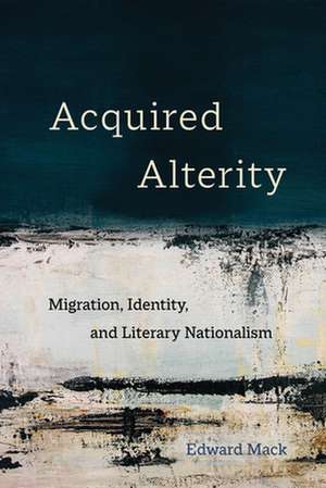 Acquired Alterity – Migration, Identity, and Literary Nationalism de Edward Mack