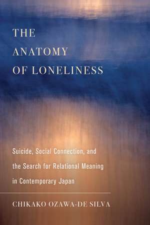 The Anatomy of Loneliness – Suicide, Social Connection, and the Search for Relational Meaning in Contemporary Japan de Chikako Ozawa–de Silva