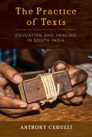 The Practice of Texts – Education and Healing in South India de Anthony Cerulli