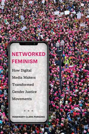 Networked Feminism – How Digital Media Makers Transformed Gender Justice Movements de Rosemary Clark–parsons