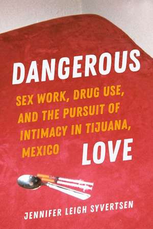 Dangerous Love – Sex Work, Drug Use, and the Pursuit of Intimacy in Tijuana, Mexico de Jennifer Leigh Syvertsen