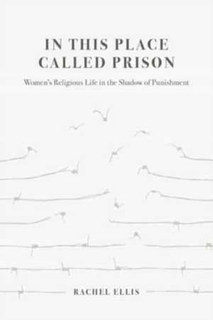 In This Place Called Prison – Women′s Religious Life in the Shadow of Punishment de Rachel Ellis