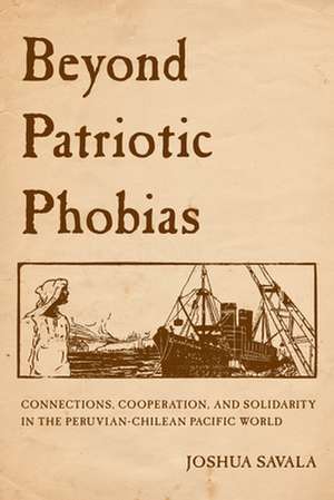 Beyond Patriotic Phobias – Connections, Cooperation, and Solidarity in the Peruvian–Chilean Pacific World de Joshua Savala