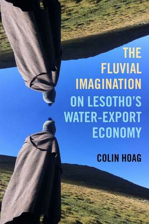 The Fluvial Imagination – On Lesotho′s Water–Export Economy de Colin Hoag